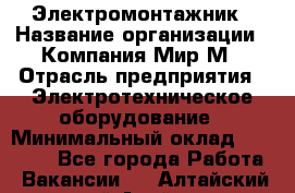 Электромонтажник › Название организации ­ Компания Мир М › Отрасль предприятия ­ Электротехническое оборудование › Минимальный оклад ­ 40 000 - Все города Работа » Вакансии   . Алтайский край,Алейск г.